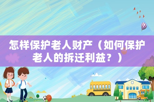 怎樣保護(hù)老人財(cái)產(chǎn)（如何保護(hù)老人的拆遷利益？）