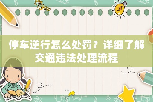 停車逆行怎么處罰？詳細(xì)了解交通違法處理流程