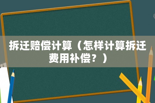 拆遷賠償計算（怎樣計算拆遷費用補償？）