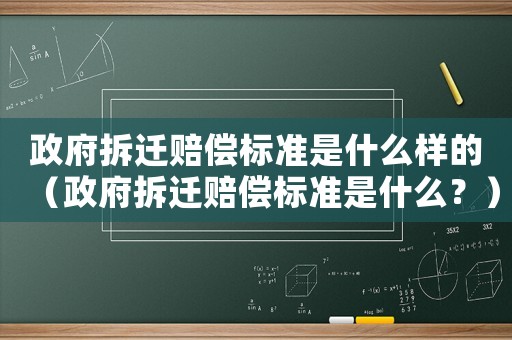 政府拆遷賠償標準是什么樣的（政府拆遷賠償標準是什么？）
