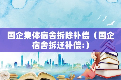 國(guó)企集體宿舍拆除補(bǔ)償（國(guó)企宿舍拆遷補(bǔ)償:）