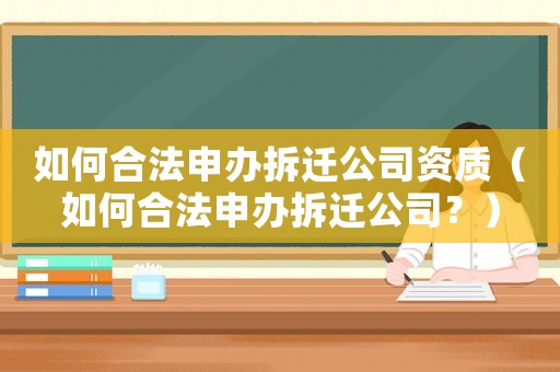 如何合法申辦拆遷公司資質(zhì)（如何合法申辦拆遷公司？）