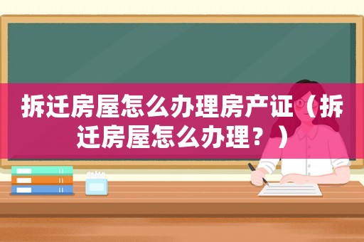 拆遷房屋怎么辦理房產(chǎn)證（拆遷房屋怎么辦理？）