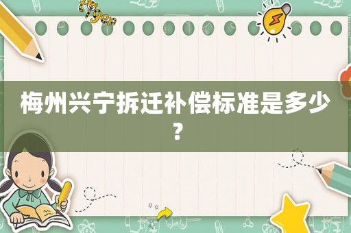 梅州興寧拆遷補(bǔ)償標(biāo)準(zhǔn)是多少？