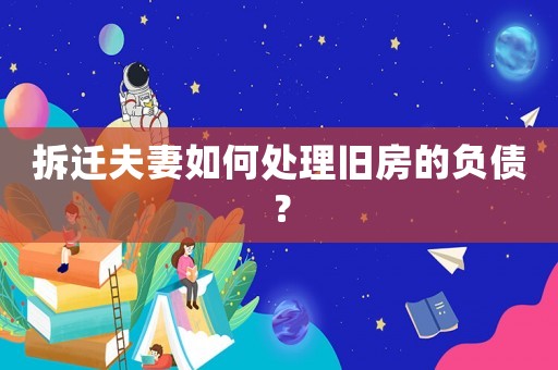 拆遷夫妻如何處理舊房的負(fù)債？