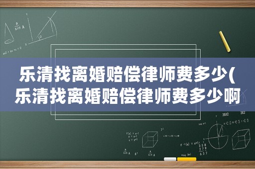 樂(lè)清找離婚賠償律師費(fèi)多少(樂(lè)清找離婚賠償律師費(fèi)多少啊)