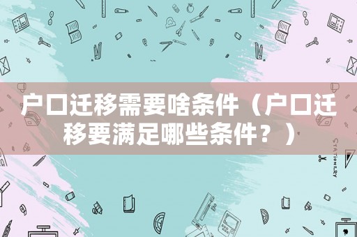 戶口遷移需要啥條件（戶口遷移要滿足哪些條件？）