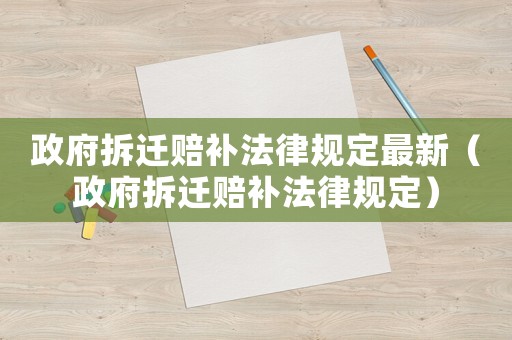 政府拆遷賠補法律規(guī)定最新（政府拆遷賠補法律規(guī)定）