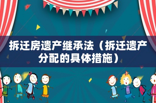拆遷房遺產(chǎn)繼承法（拆遷遺產(chǎn)分配的具體措施）