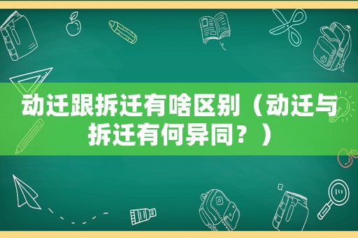 動(dòng)遷跟拆遷有啥區(qū)別（動(dòng)遷與拆遷有何異同？）