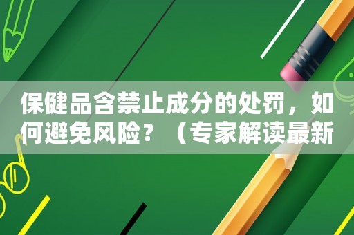 保健品含禁止成分的處罰，如何避免風(fēng)險？（專家解讀最新政策）