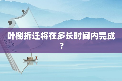 葉榭拆遷將在多長時間內(nèi)完成？