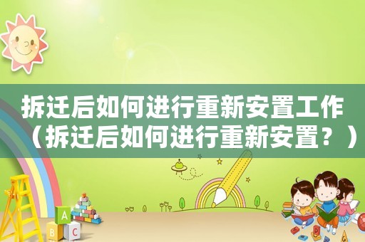 拆遷后如何進行重新安置工作（拆遷后如何進行重新安置？）