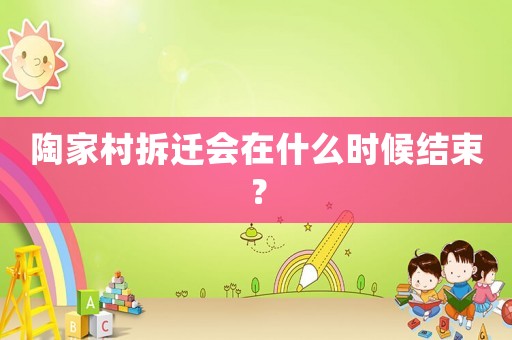 陶家村拆遷會(huì)在什么時(shí)候結(jié)束？
