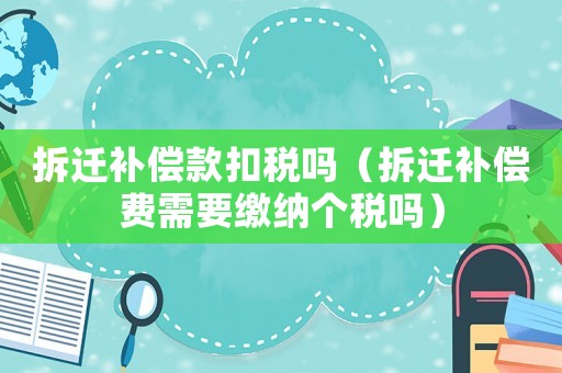 拆遷補(bǔ)償款扣稅嗎（拆遷補(bǔ)償費(fèi)需要繳納個(gè)稅嗎）