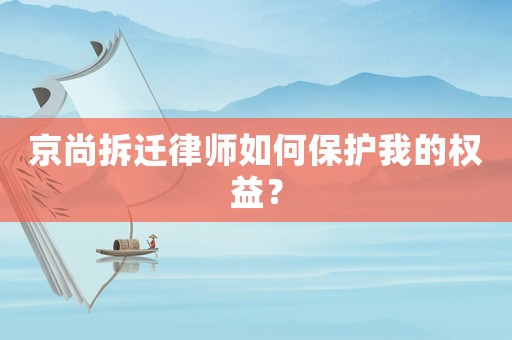 京尚拆遷律師如何保護(hù)我的權(quán)益？