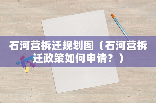 石河營拆遷規(guī)劃圖（石河營拆遷政策如何申請？）