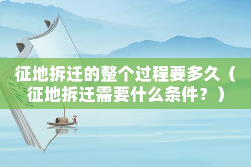 征地拆遷的整個過程要多久（征地拆遷需要什么條件？）