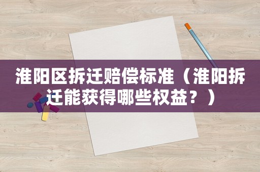 淮陽區(qū)拆遷賠償標(biāo)準(zhǔn)（淮陽拆遷能獲得哪些權(quán)益？）