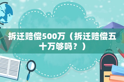拆遷賠償500萬（拆遷賠償五十萬夠嗎？）
