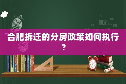合肥拆遷的分房政策如何執(zhí)行？