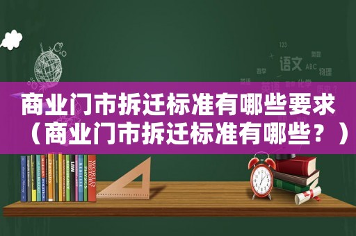 商業(yè)門市拆遷標(biāo)準(zhǔn)有哪些要求（商業(yè)門市拆遷標(biāo)準(zhǔn)有哪些？）