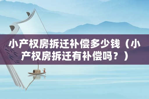 小產(chǎn)權(quán)房拆遷補償多少錢（小產(chǎn)權(quán)房拆遷有補償嗎？）
