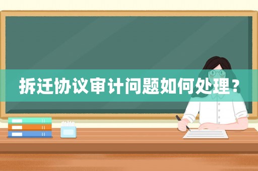 拆遷協(xié)議審計(jì)問(wèn)題如何處理？