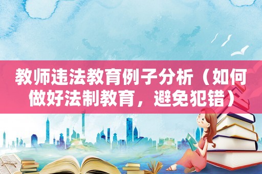 教師違法教育例子分析（如何做好法制教育，避免犯錯(cuò)）