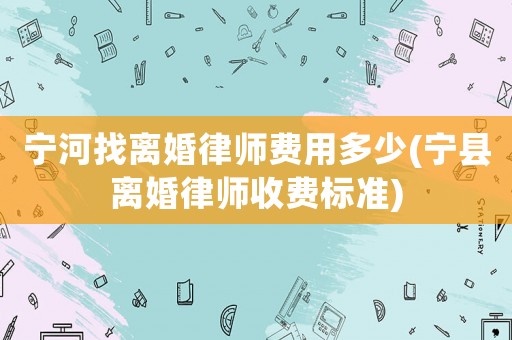 寧河找離婚律師費(fèi)用多少(寧縣離婚律師收費(fèi)標(biāo)準(zhǔn))
