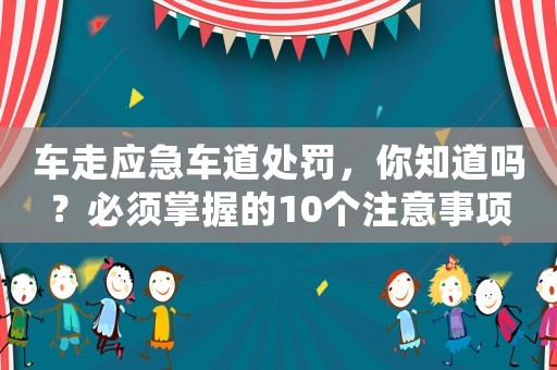 車走應(yīng)急車道處罰，你知道嗎？必須掌握的10個(gè)注意事項(xiàng)