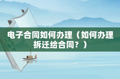 電子合同如何辦理（如何辦理拆遷給合同？）