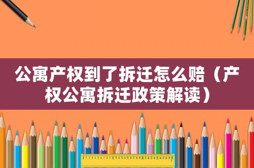 公寓產(chǎn)權(quán)到了拆遷怎么賠（產(chǎn)權(quán)公寓拆遷政策解讀）