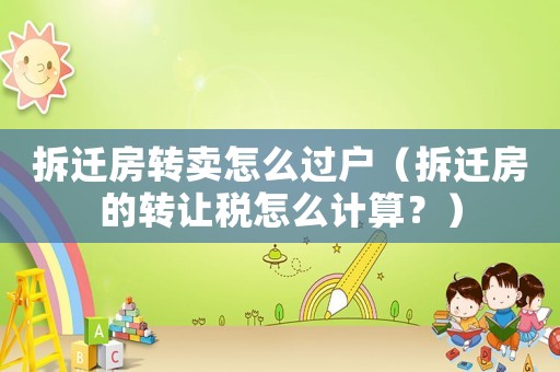 拆遷房轉(zhuǎn)賣怎么過戶（拆遷房的轉(zhuǎn)讓稅怎么計(jì)算？）