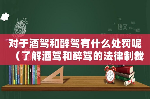 對(duì)于酒駕和醉駕有什么處罰呢（了解酒駕和醉駕的法律制裁）