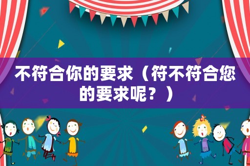 不符合你的要求（符不符合您的要求呢？）