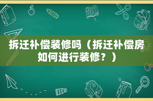 拆遷補償裝修嗎（拆遷補償房如何進行裝修？）