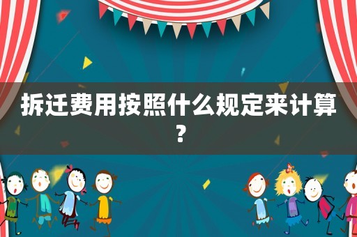 拆遷費用按照什么規(guī)定來計算？
