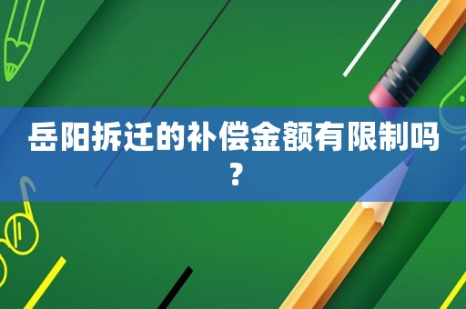 岳陽(yáng)拆遷的補(bǔ)償金額有限制嗎？