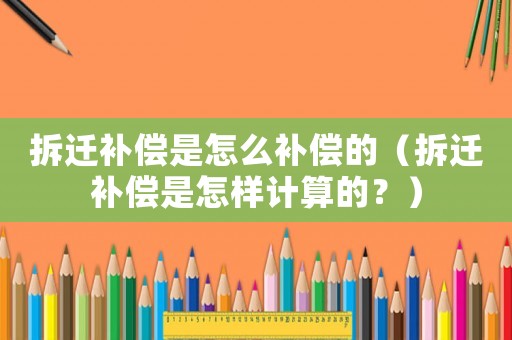拆遷補(bǔ)償是怎么補(bǔ)償?shù)模ú疬w補(bǔ)償是怎樣計(jì)算的？）