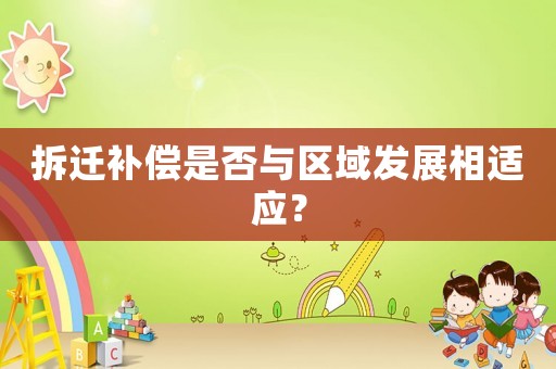 拆遷補(bǔ)償是否與區(qū)域發(fā)展相適應(yīng)？