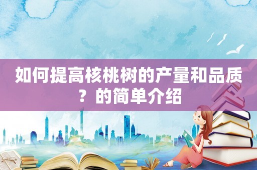 如何提高核桃樹的產(chǎn)量和品質(zhì)？的簡單介紹