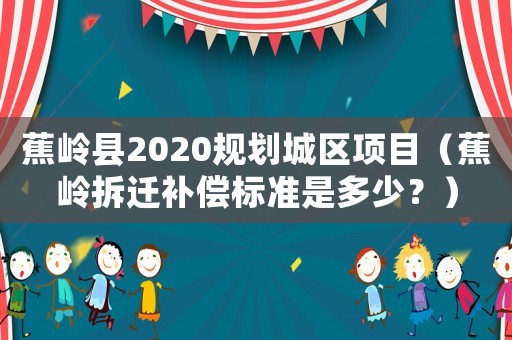 蕉嶺縣2020規(guī)劃城區(qū)項目（蕉嶺拆遷補(bǔ)償標(biāo)準(zhǔn)是多少？）