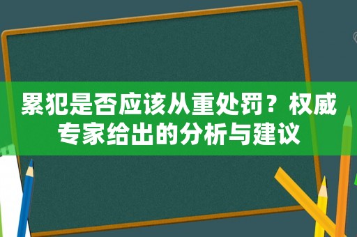 累犯是否應(yīng)該從重處罰？權(quán)威專家給出的分析與建議
