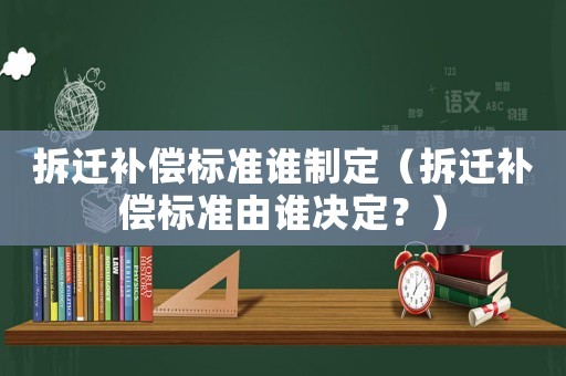 拆遷補償標(biāo)準(zhǔn)誰制定（拆遷補償標(biāo)準(zhǔn)由誰決定？）