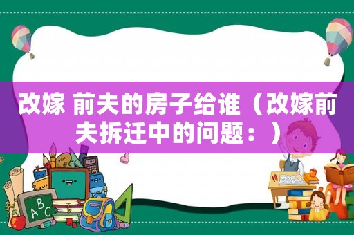 改嫁 前夫的房子給誰(shuí)（改嫁前夫拆遷中的問題：）