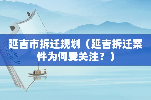 延吉市拆遷規(guī)劃（延吉拆遷案件為何受關(guān)注？）
