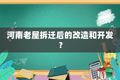 河南老屋拆遷后的改造和開發(fā)？