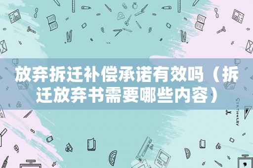 放棄拆遷補(bǔ)償承諾有效嗎（拆遷放棄書需要哪些內(nèi)容）