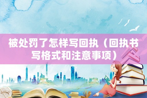 被處罰了怎樣寫回執(zhí)（回執(zhí)書寫格式和注意事項）